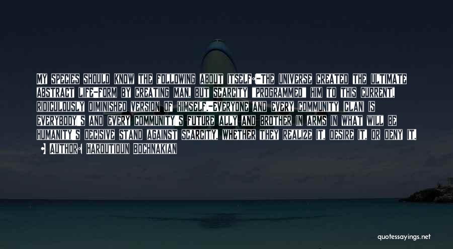 Haroutioun Bochnakian Quotes: My Species Should Know The Following About Itself:-the Universe Created The Ultimate Abstract Life-form By Creating Man, But Scarcity Programmed