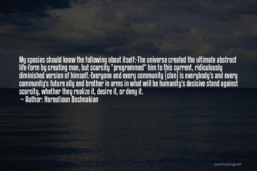 Haroutioun Bochnakian Quotes: My Species Should Know The Following About Itself:-the Universe Created The Ultimate Abstract Life-form By Creating Man, But Scarcity Programmed