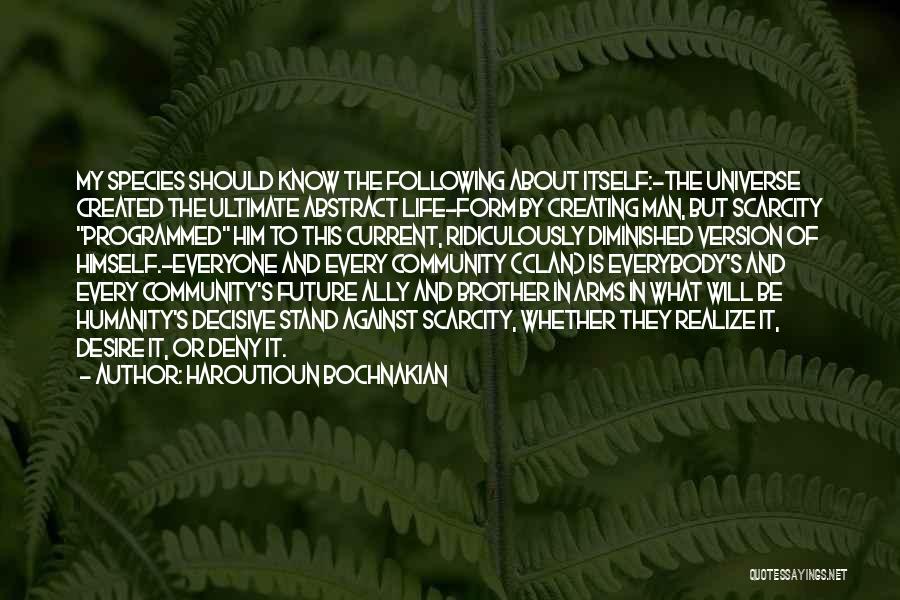 Haroutioun Bochnakian Quotes: My Species Should Know The Following About Itself:-the Universe Created The Ultimate Abstract Life-form By Creating Man, But Scarcity Programmed