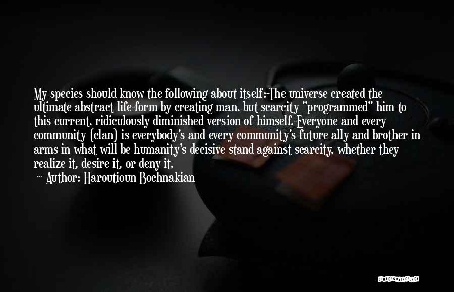 Haroutioun Bochnakian Quotes: My Species Should Know The Following About Itself:-the Universe Created The Ultimate Abstract Life-form By Creating Man, But Scarcity Programmed