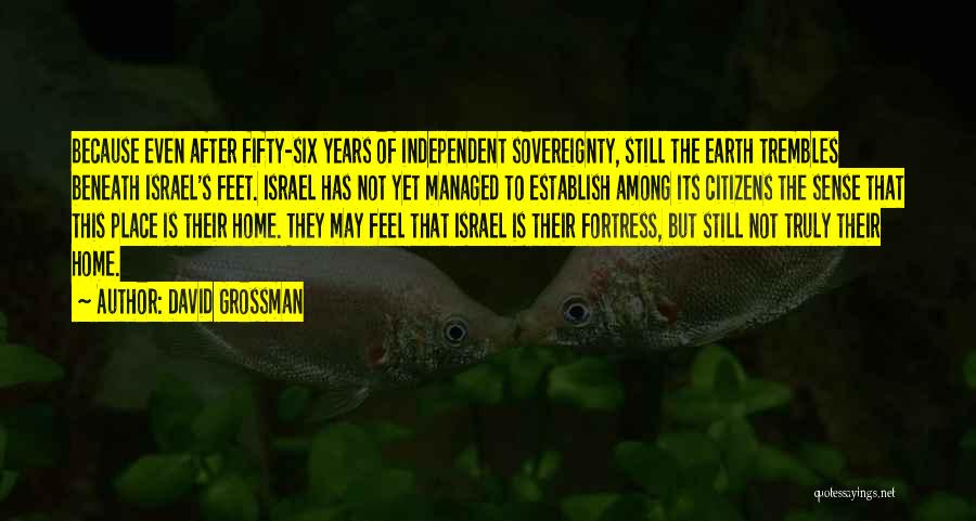 David Grossman Quotes: Because Even After Fifty-six Years Of Independent Sovereignty, Still The Earth Trembles Beneath Israel's Feet. Israel Has Not Yet Managed