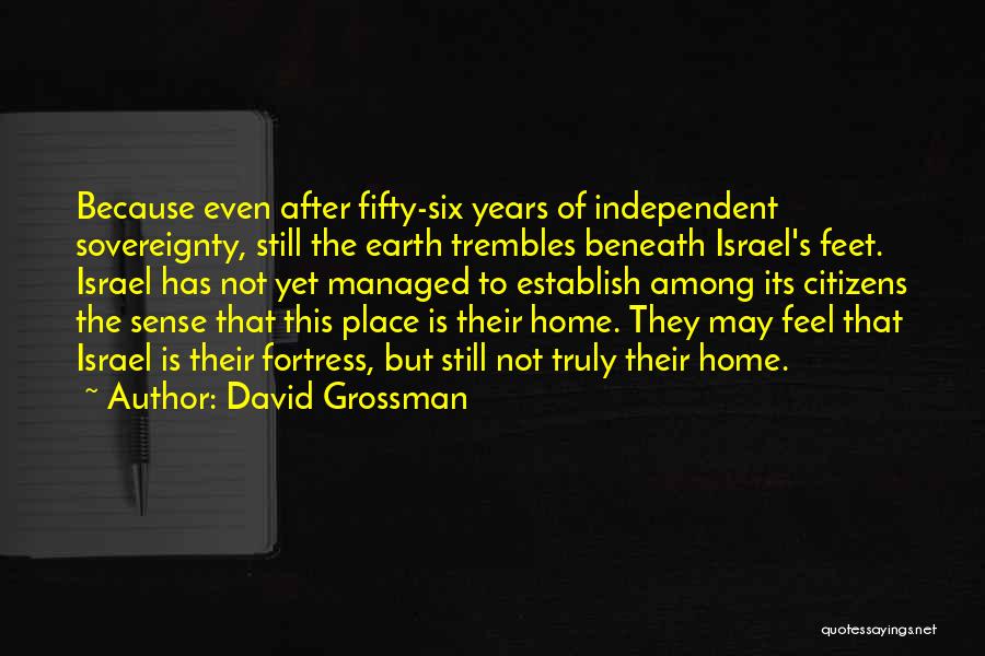David Grossman Quotes: Because Even After Fifty-six Years Of Independent Sovereignty, Still The Earth Trembles Beneath Israel's Feet. Israel Has Not Yet Managed
