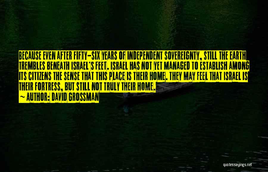 David Grossman Quotes: Because Even After Fifty-six Years Of Independent Sovereignty, Still The Earth Trembles Beneath Israel's Feet. Israel Has Not Yet Managed