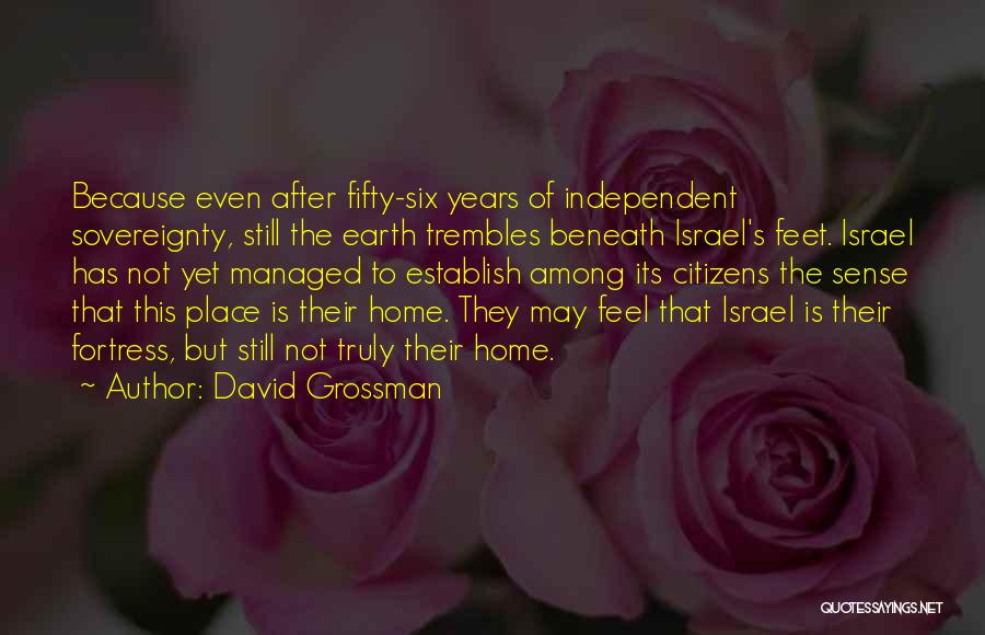 David Grossman Quotes: Because Even After Fifty-six Years Of Independent Sovereignty, Still The Earth Trembles Beneath Israel's Feet. Israel Has Not Yet Managed