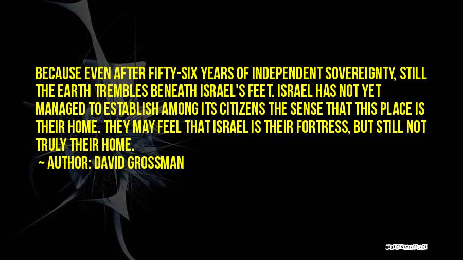 David Grossman Quotes: Because Even After Fifty-six Years Of Independent Sovereignty, Still The Earth Trembles Beneath Israel's Feet. Israel Has Not Yet Managed