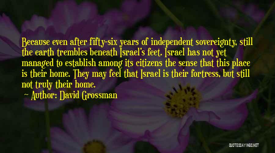 David Grossman Quotes: Because Even After Fifty-six Years Of Independent Sovereignty, Still The Earth Trembles Beneath Israel's Feet. Israel Has Not Yet Managed