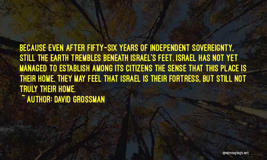 David Grossman Quotes: Because Even After Fifty-six Years Of Independent Sovereignty, Still The Earth Trembles Beneath Israel's Feet. Israel Has Not Yet Managed