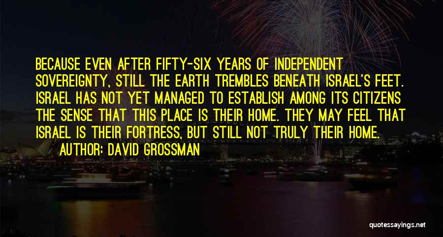 David Grossman Quotes: Because Even After Fifty-six Years Of Independent Sovereignty, Still The Earth Trembles Beneath Israel's Feet. Israel Has Not Yet Managed