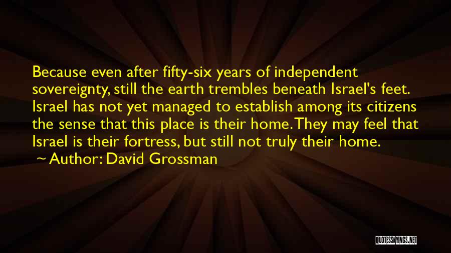 David Grossman Quotes: Because Even After Fifty-six Years Of Independent Sovereignty, Still The Earth Trembles Beneath Israel's Feet. Israel Has Not Yet Managed