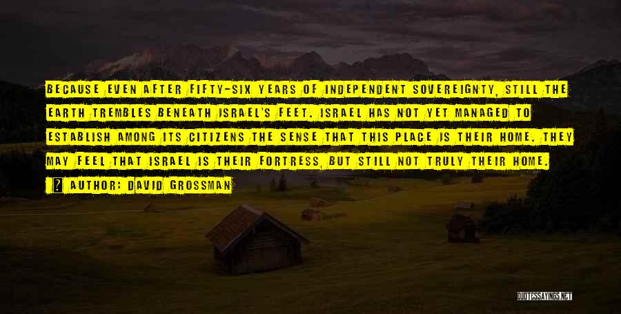 David Grossman Quotes: Because Even After Fifty-six Years Of Independent Sovereignty, Still The Earth Trembles Beneath Israel's Feet. Israel Has Not Yet Managed