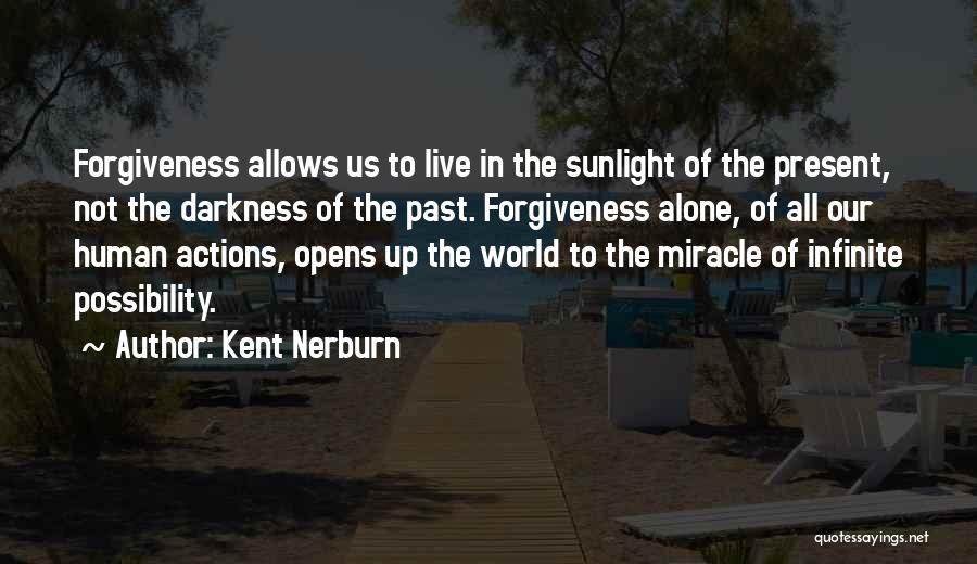 Kent Nerburn Quotes: Forgiveness Allows Us To Live In The Sunlight Of The Present, Not The Darkness Of The Past. Forgiveness Alone, Of