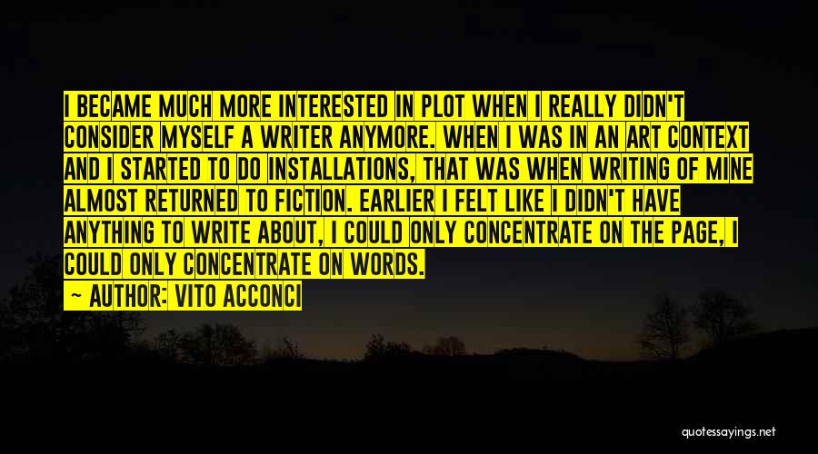 Vito Acconci Quotes: I Became Much More Interested In Plot When I Really Didn't Consider Myself A Writer Anymore. When I Was In