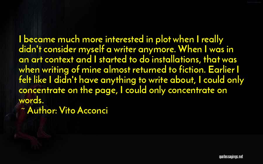 Vito Acconci Quotes: I Became Much More Interested In Plot When I Really Didn't Consider Myself A Writer Anymore. When I Was In