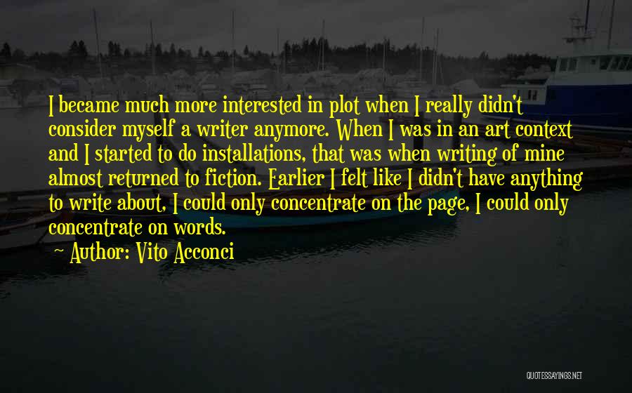 Vito Acconci Quotes: I Became Much More Interested In Plot When I Really Didn't Consider Myself A Writer Anymore. When I Was In