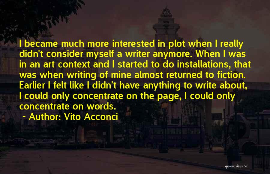 Vito Acconci Quotes: I Became Much More Interested In Plot When I Really Didn't Consider Myself A Writer Anymore. When I Was In