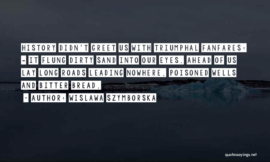 Wislawa Szymborska Quotes: History Didn't Greet Us With Triumphal Fanfares: - It Flung Dirty Sand Into Our Eyes. Ahead Of Us Lay Long