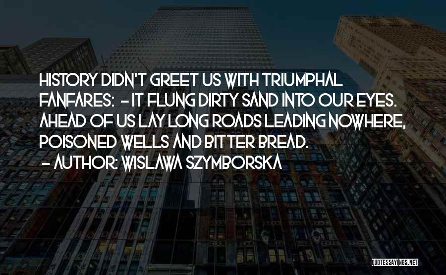 Wislawa Szymborska Quotes: History Didn't Greet Us With Triumphal Fanfares: - It Flung Dirty Sand Into Our Eyes. Ahead Of Us Lay Long