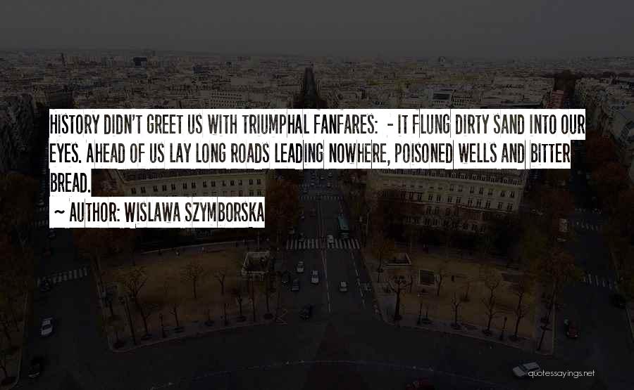 Wislawa Szymborska Quotes: History Didn't Greet Us With Triumphal Fanfares: - It Flung Dirty Sand Into Our Eyes. Ahead Of Us Lay Long
