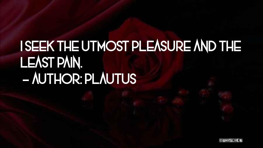 Plautus Quotes: I Seek The Utmost Pleasure And The Least Pain.