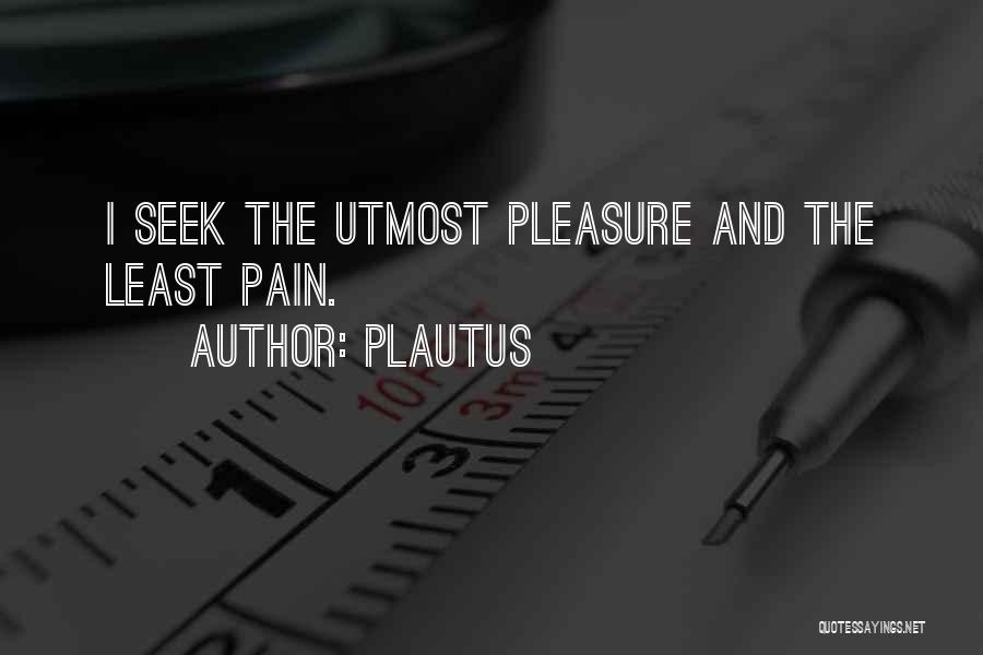 Plautus Quotes: I Seek The Utmost Pleasure And The Least Pain.