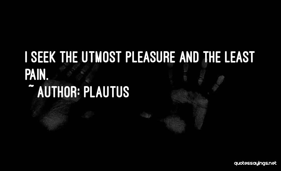 Plautus Quotes: I Seek The Utmost Pleasure And The Least Pain.