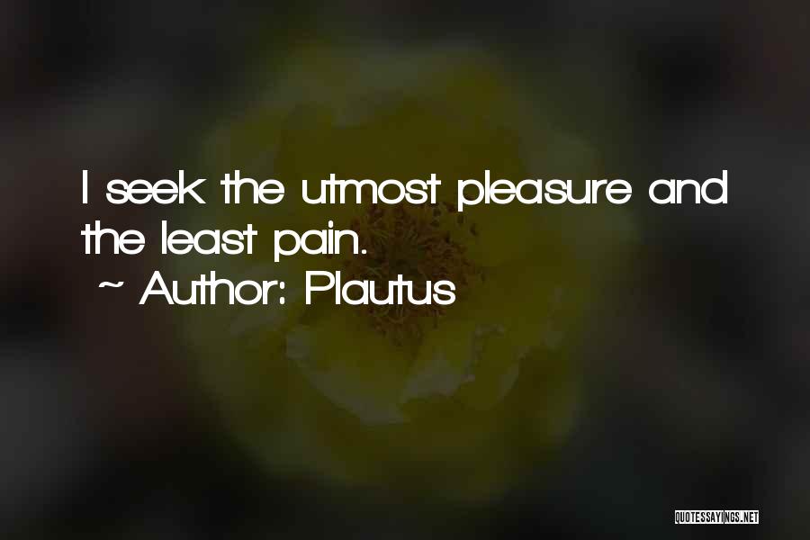 Plautus Quotes: I Seek The Utmost Pleasure And The Least Pain.