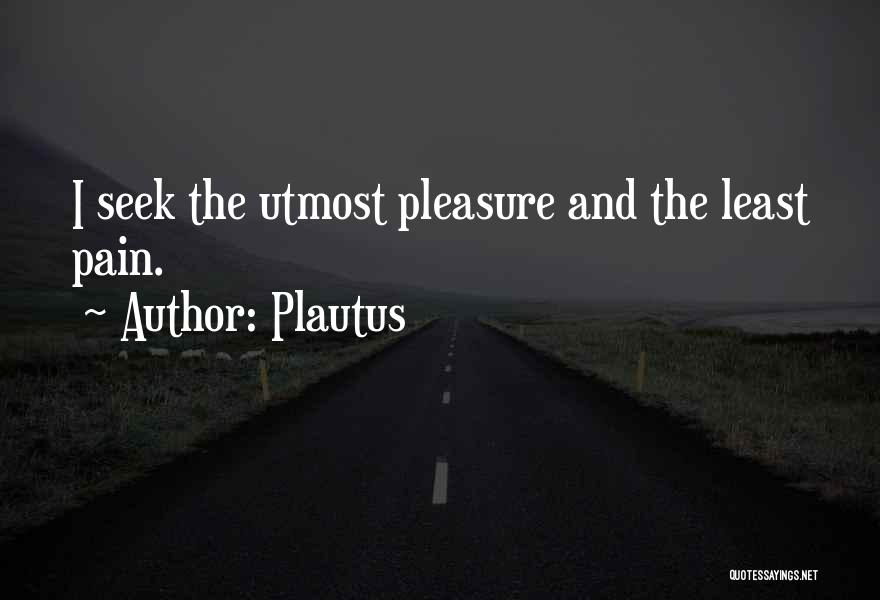 Plautus Quotes: I Seek The Utmost Pleasure And The Least Pain.
