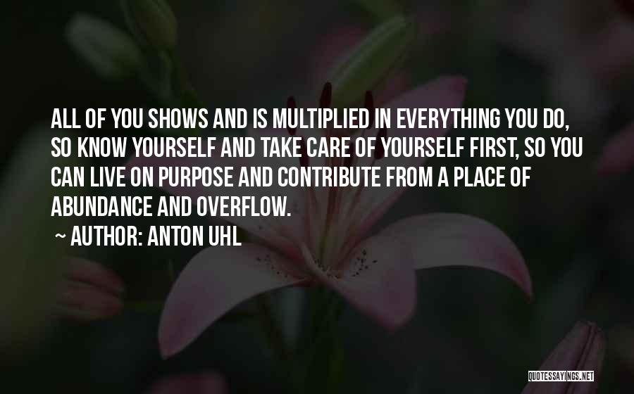 Anton Uhl Quotes: All Of You Shows And Is Multiplied In Everything You Do, So Know Yourself And Take Care Of Yourself First,