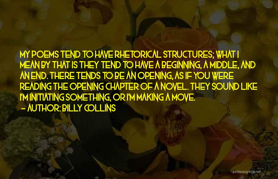 Billy Collins Quotes: My Poems Tend To Have Rhetorical Structures; What I Mean By That Is They Tend To Have A Beginning, A