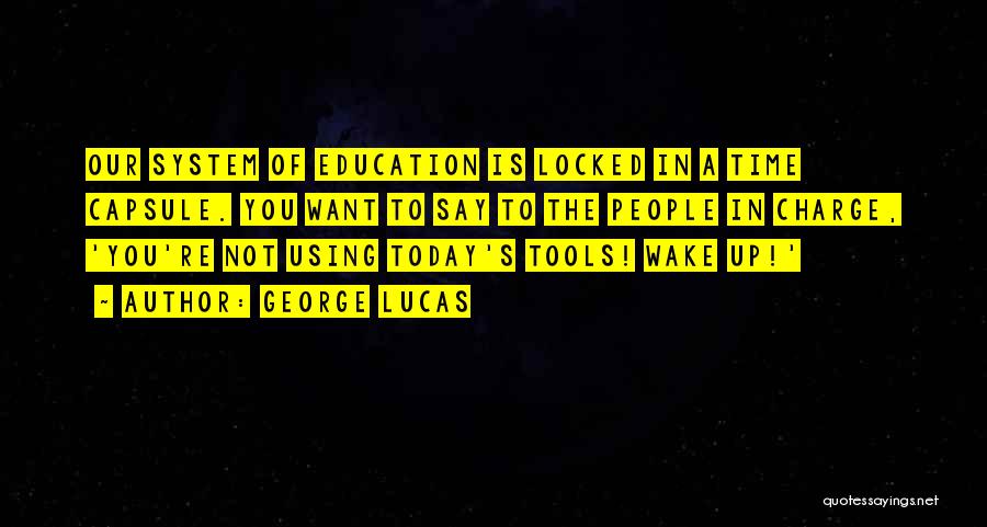 George Lucas Quotes: Our System Of Education Is Locked In A Time Capsule. You Want To Say To The People In Charge, 'you're