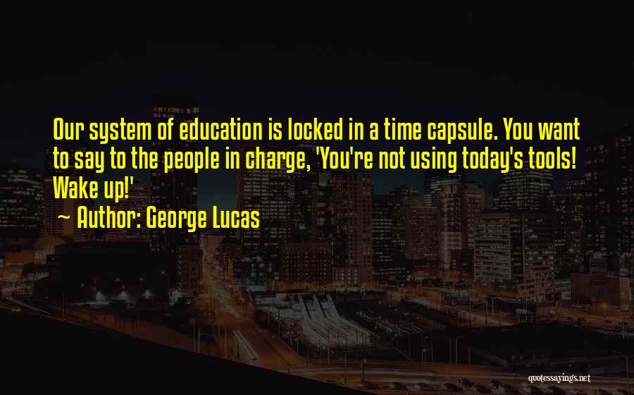 George Lucas Quotes: Our System Of Education Is Locked In A Time Capsule. You Want To Say To The People In Charge, 'you're