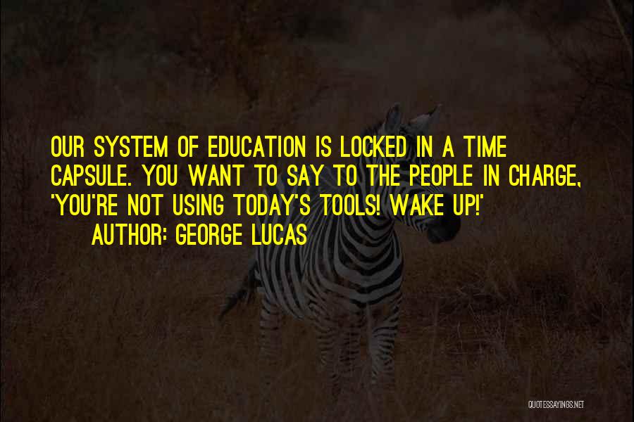 George Lucas Quotes: Our System Of Education Is Locked In A Time Capsule. You Want To Say To The People In Charge, 'you're