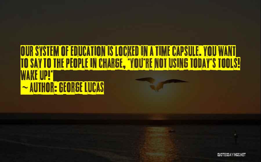 George Lucas Quotes: Our System Of Education Is Locked In A Time Capsule. You Want To Say To The People In Charge, 'you're