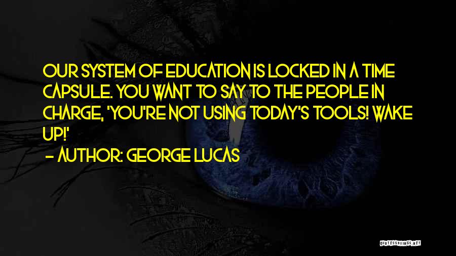 George Lucas Quotes: Our System Of Education Is Locked In A Time Capsule. You Want To Say To The People In Charge, 'you're