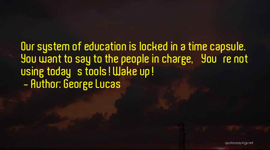 George Lucas Quotes: Our System Of Education Is Locked In A Time Capsule. You Want To Say To The People In Charge, 'you're