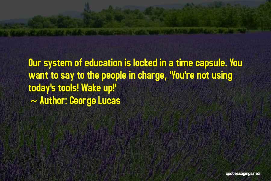 George Lucas Quotes: Our System Of Education Is Locked In A Time Capsule. You Want To Say To The People In Charge, 'you're