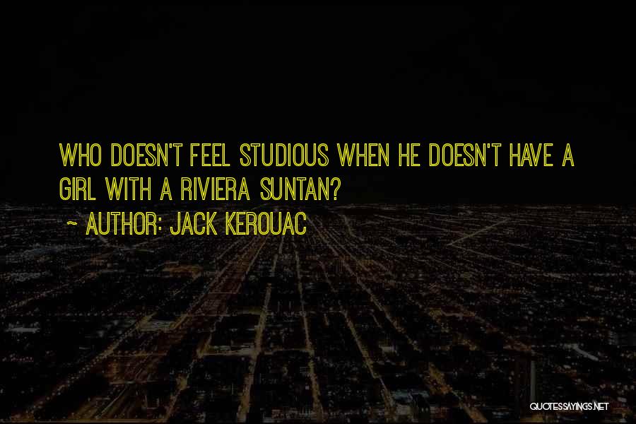 Jack Kerouac Quotes: Who Doesn't Feel Studious When He Doesn't Have A Girl With A Riviera Suntan?