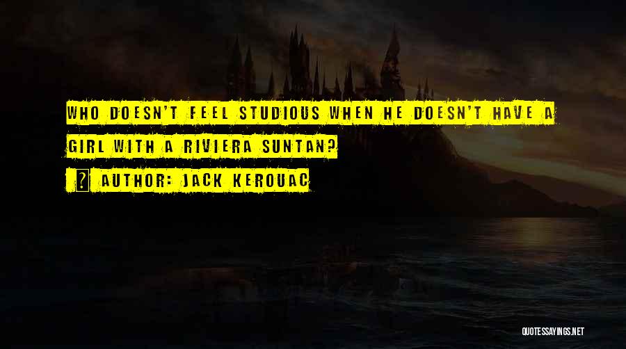 Jack Kerouac Quotes: Who Doesn't Feel Studious When He Doesn't Have A Girl With A Riviera Suntan?