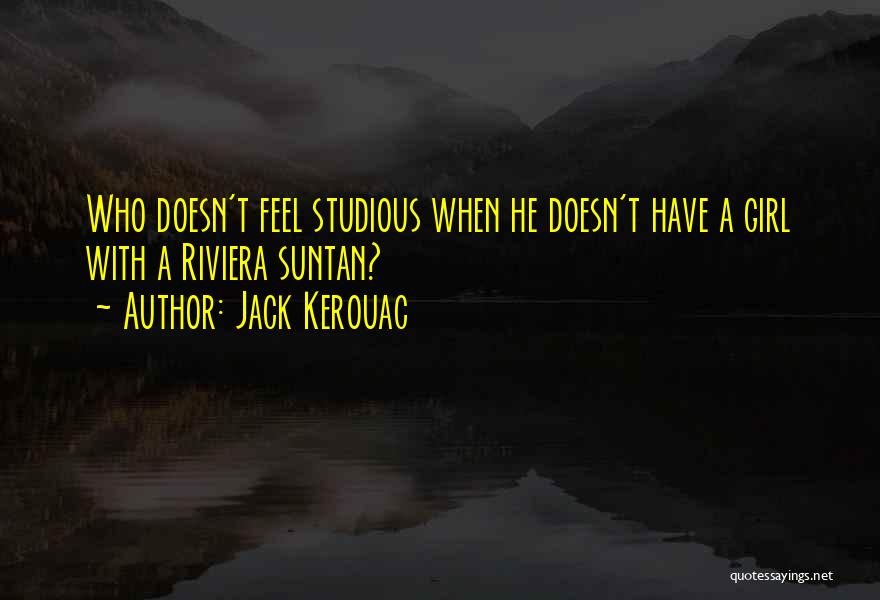 Jack Kerouac Quotes: Who Doesn't Feel Studious When He Doesn't Have A Girl With A Riviera Suntan?