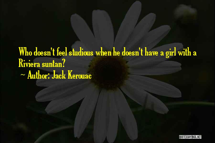 Jack Kerouac Quotes: Who Doesn't Feel Studious When He Doesn't Have A Girl With A Riviera Suntan?