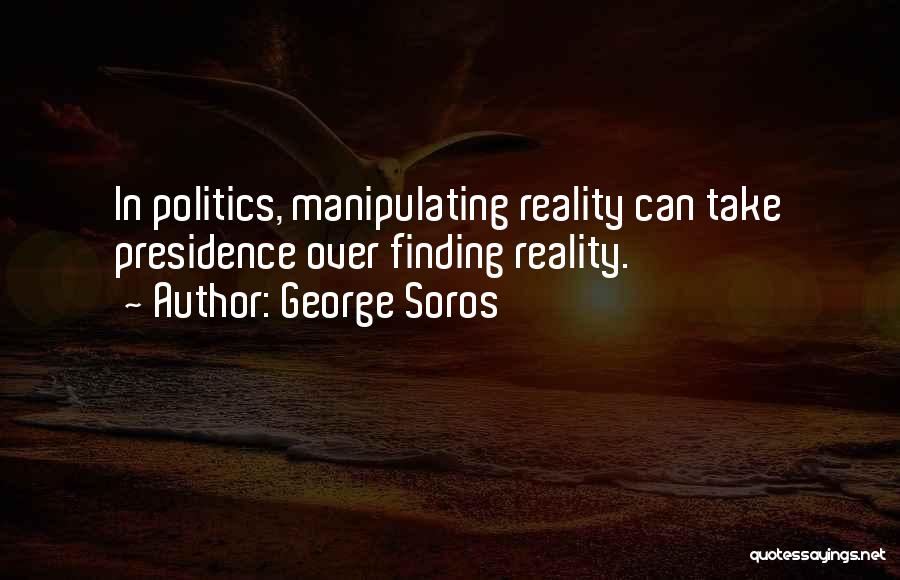 George Soros Quotes: In Politics, Manipulating Reality Can Take Presidence Over Finding Reality.