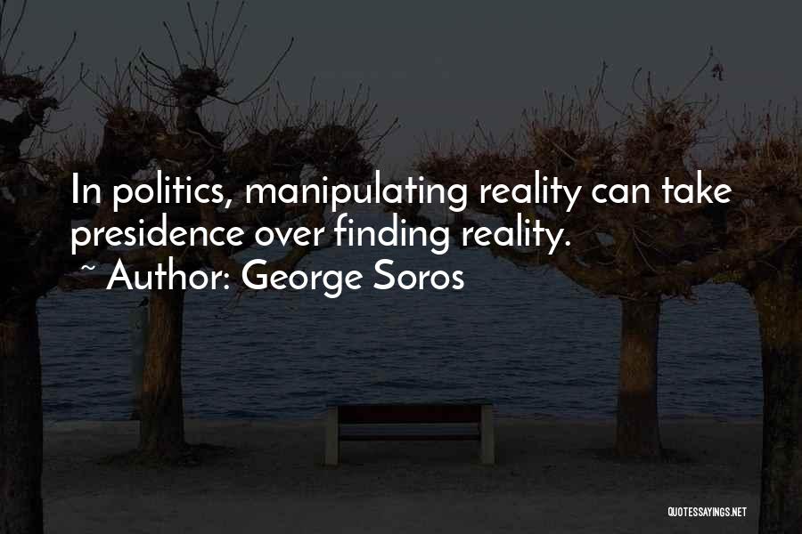 George Soros Quotes: In Politics, Manipulating Reality Can Take Presidence Over Finding Reality.