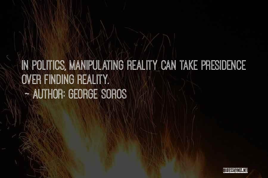 George Soros Quotes: In Politics, Manipulating Reality Can Take Presidence Over Finding Reality.