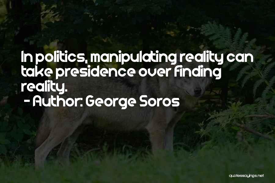 George Soros Quotes: In Politics, Manipulating Reality Can Take Presidence Over Finding Reality.