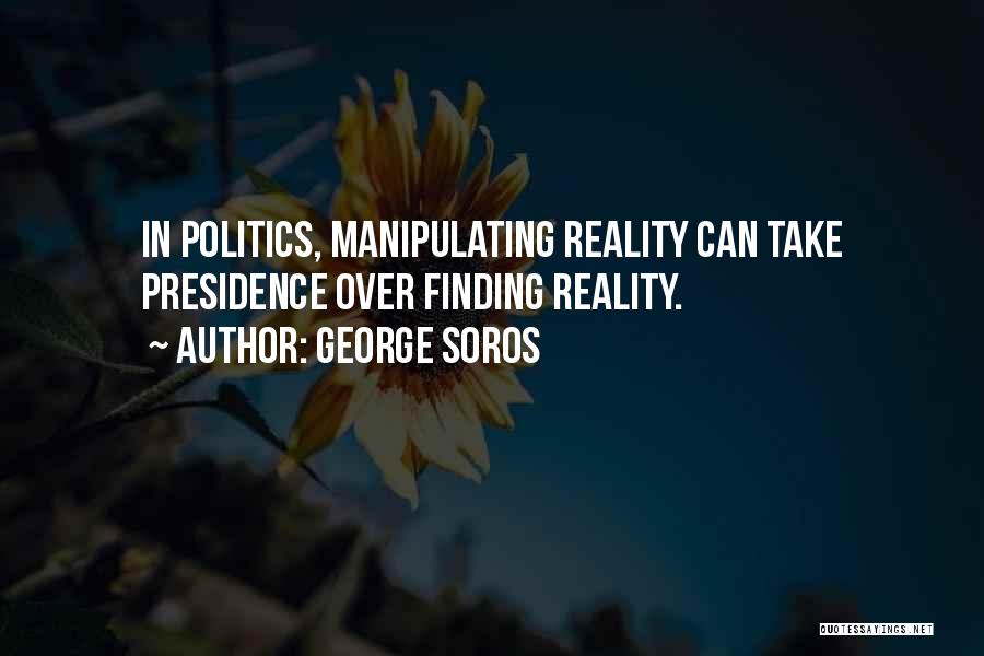 George Soros Quotes: In Politics, Manipulating Reality Can Take Presidence Over Finding Reality.