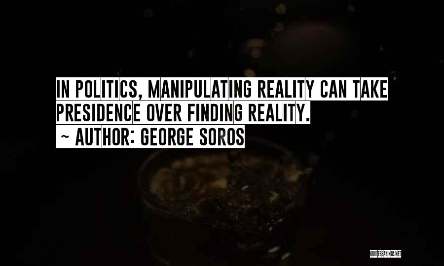 George Soros Quotes: In Politics, Manipulating Reality Can Take Presidence Over Finding Reality.