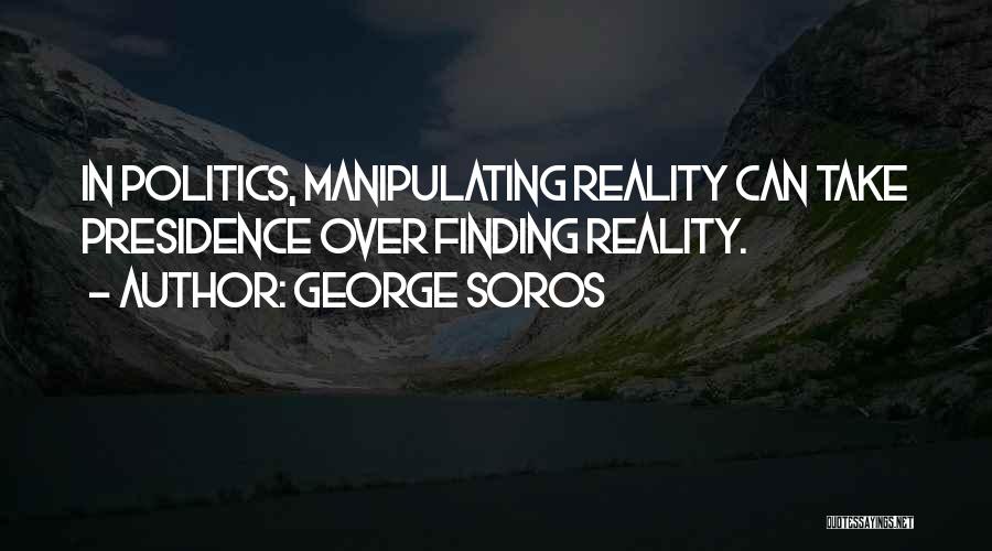 George Soros Quotes: In Politics, Manipulating Reality Can Take Presidence Over Finding Reality.