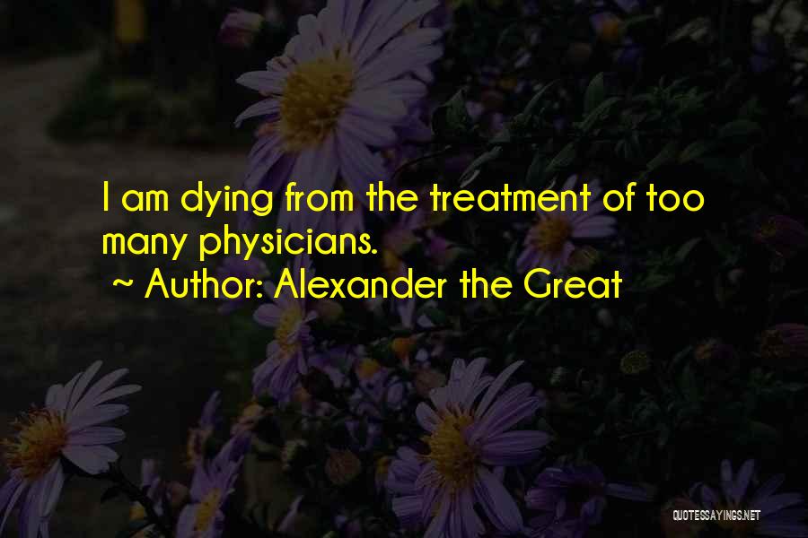 Alexander The Great Quotes: I Am Dying From The Treatment Of Too Many Physicians.