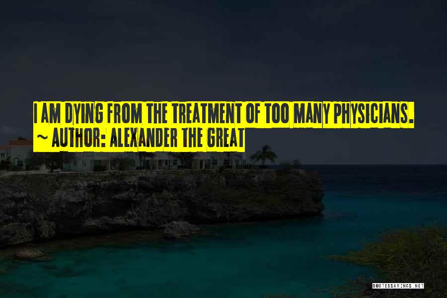 Alexander The Great Quotes: I Am Dying From The Treatment Of Too Many Physicians.
