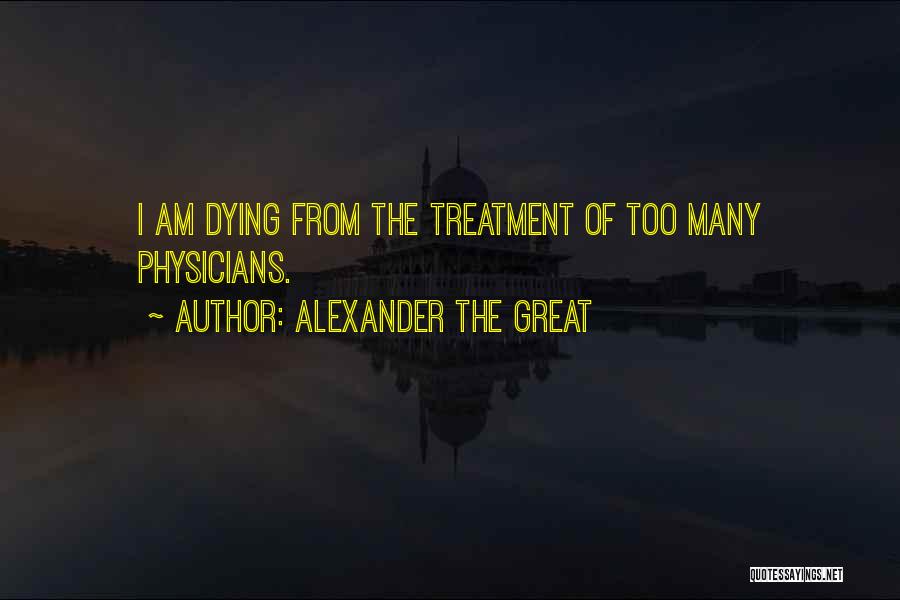 Alexander The Great Quotes: I Am Dying From The Treatment Of Too Many Physicians.